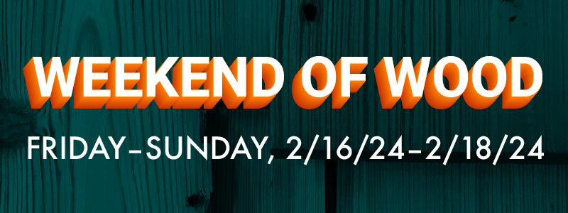 Weekend of Wood – Friday-Sunday 2/16/24 - 2/18/24