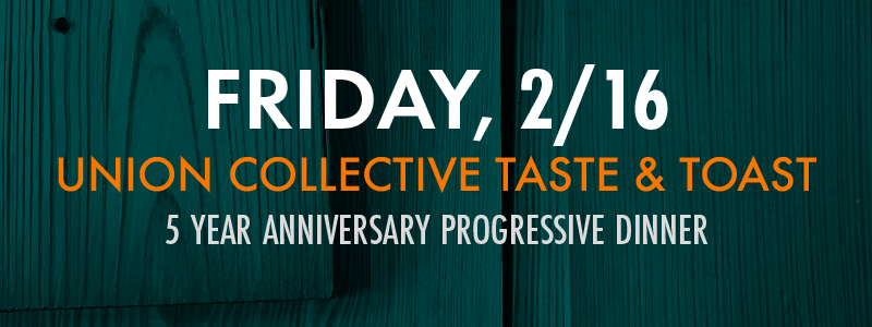 Friday, 2/16 Union Collective Taste & Toast 5 Year Anniversary Progressive Dinner